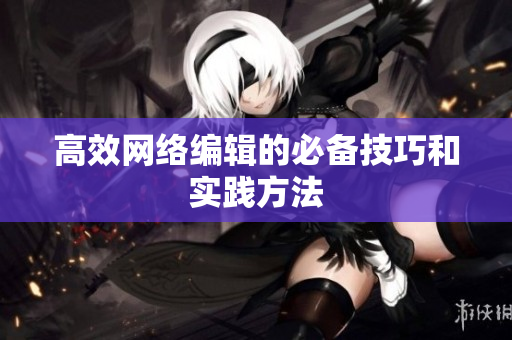 高效网络编辑的必备技巧和实践方法