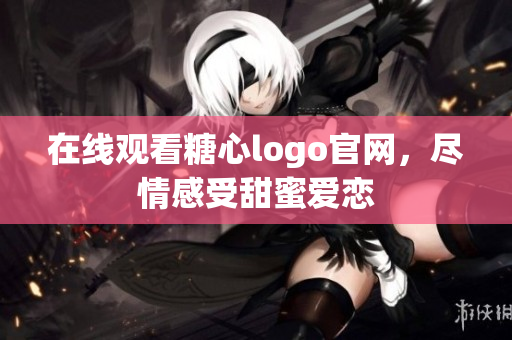 在线观看糖心logo官网，尽情感受甜蜜爱恋