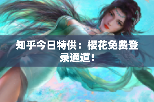 知乎今日特供：樱花免费登录通道！
