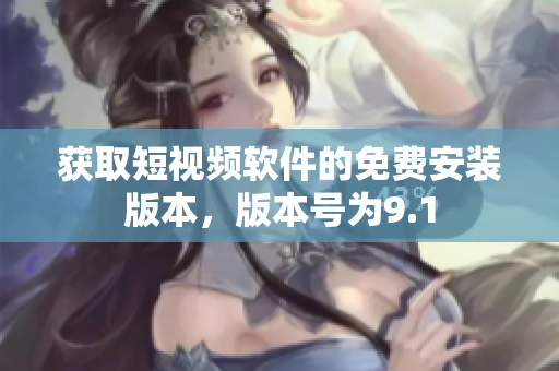 获取短视频软件的免费安装版本，版本号为9.1