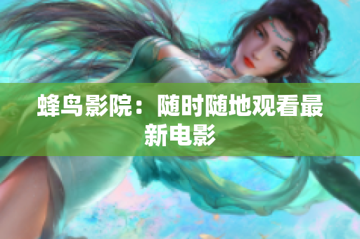 蜂鸟影院：随时随地观看最新电影
