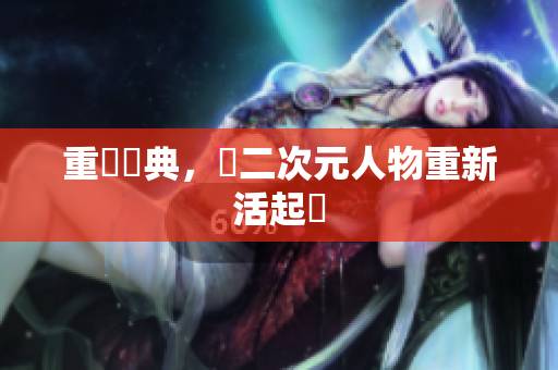重溫經典，讓二次元人物重新活起來