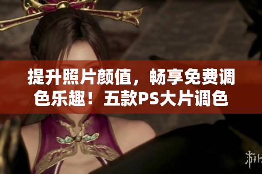 提升照片颜值，畅享免费调色乐趣！五款PS大片调色视频软件推荐
