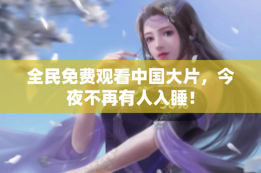 全民免费观看中国大片，今夜不再有人入睡！