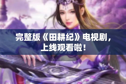 完整版《田耕纪》电视剧，上线观看啦！