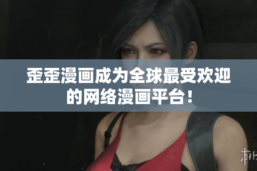 歪歪漫画成为全球最受欢迎的网络漫画平台！