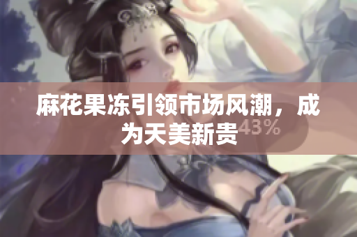 麻花果冻引领市场风潮，成为天美新贵
