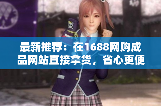 最新推荐：在1688网购成品网站直接拿货，省心更便宜！