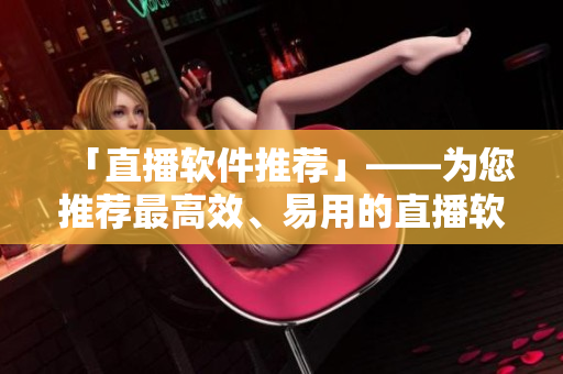 「直播软件推荐」——为您推荐最高效、易用的直播软件