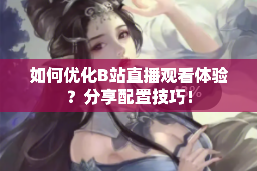 如何优化B站直播观看体验？分享配置技巧！