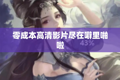 零成本高清影片尽在噼里啪啦