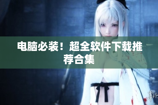 电脑必装！超全软件下载推荐合集