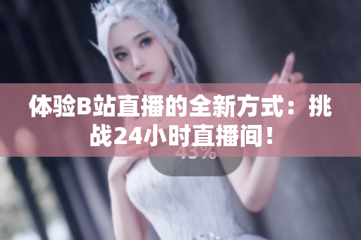 体验B站直播的全新方式：挑战24小时直播间！
