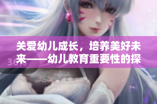 关爱幼儿成长，培养美好未来——幼儿教育重要性的探索