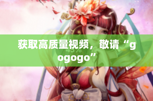 获取高质量视频，敬请“gogogo”