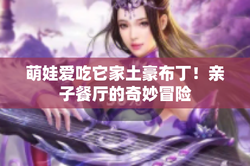 萌娃爱吃它家土豪布丁！亲子餐厅的奇妙冒险