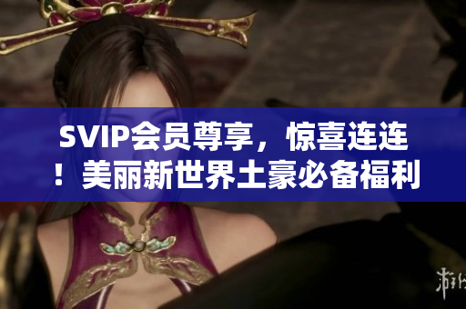 SVIP会员尊享，惊喜连连！美丽新世界土豪必备福利！