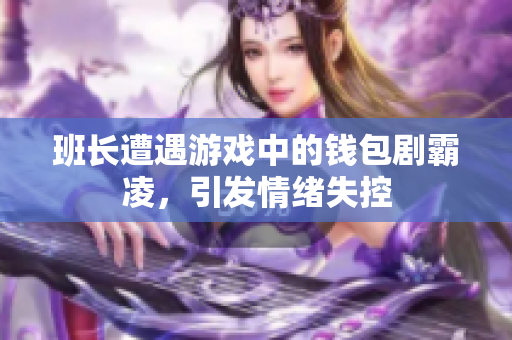 班长遭遇游戏中的钱包剧霸凌，引发情绪失控