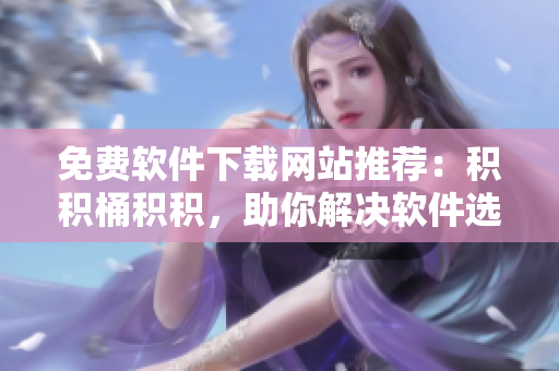 免费软件下载网站推荐：积积桶积积，助你解决软件选择难题！