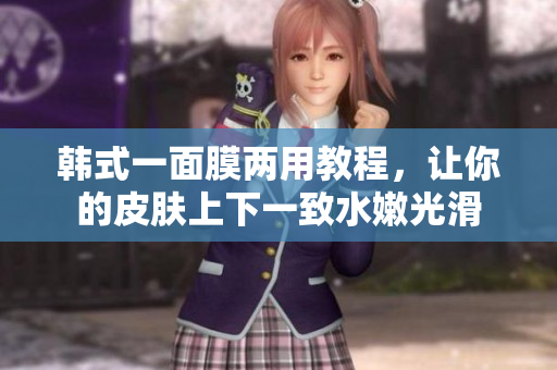 韩式一面膜两用教程，让你的皮肤上下一致水嫩光滑
