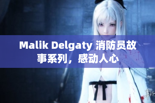 Malik Delgaty 消防员故事系列，感动人心
