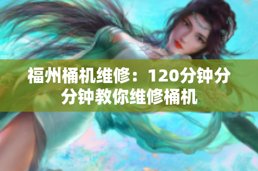 福州桶机维修：120分钟分分钟教你维修桶机
