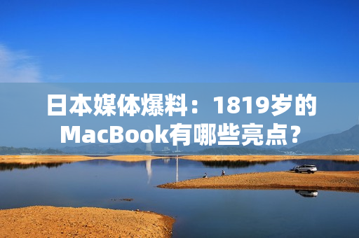 日本媒体爆料：1819岁的MacBook有哪些亮点？
