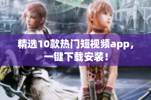 精选10款热门短视频app，一键下载安装！