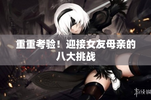 重重考验！迎接女友母亲的八大挑战