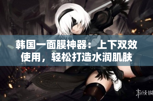 韩国一面膜神器：上下双效使用，轻松打造水润肌肤
