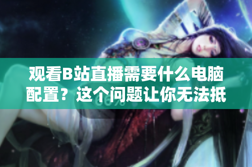 观看B站直播需要什么电脑配置？这个问题让你无法抵挡！
