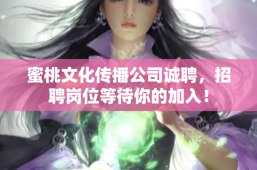 蜜桃文化传播公司诚聘，招聘岗位等待你的加入！