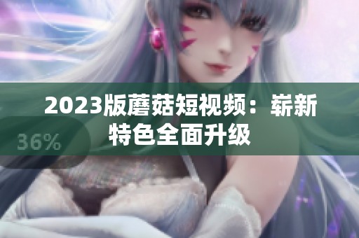 2023版蘑菇短视频：崭新特色全面升级