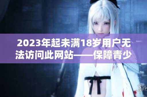 2023年起未满18岁用户无法访问此网站——保障青少年在线安全