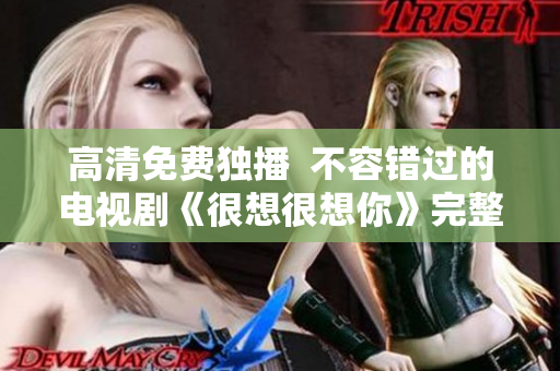 高清免费独播  不容错过的电视剧《很想很想你》完整版观看