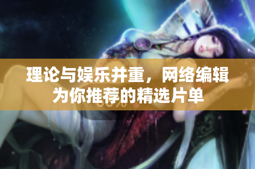 理论与娱乐并重，网络编辑为你推荐的精选片单