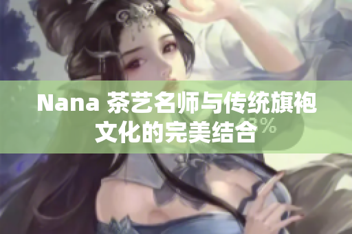 Nana 茶艺名师与传统旗袍文化的完美结合