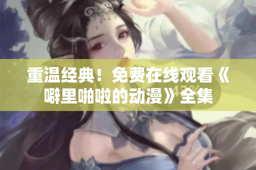 重温经典！免费在线观看《噼里啪啦的动漫》全集