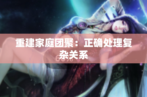 重建家庭团聚：正确处理复杂关系