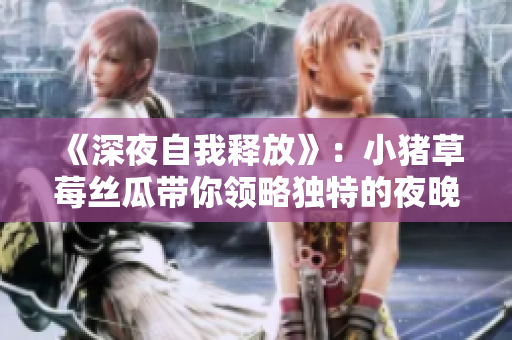《深夜自我释放》：小猪草莓丝瓜带你领略独特的夜晚体验