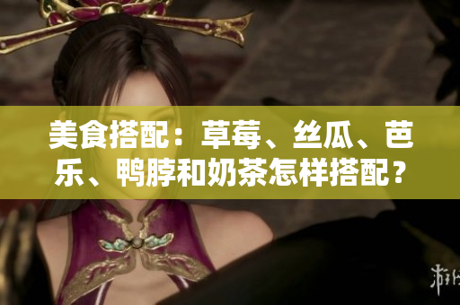 美食搭配：草莓、丝瓜、芭乐、鸭脖和奶茶怎样搭配？