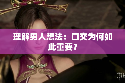 理解男人想法：口交为何如此重要？