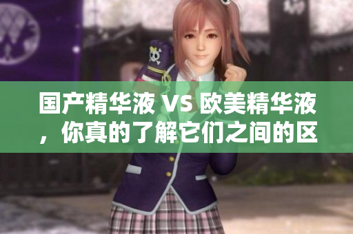 国产精华液 VS 欧美精华液，你真的了解它们之间的区别吗？
