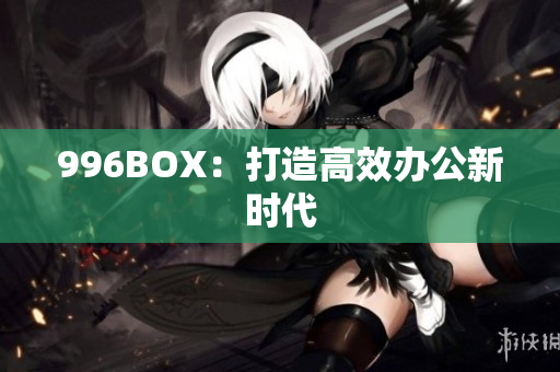 996BOX：打造高效办公新时代