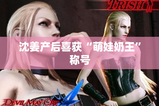 沈姜产后喜获“萌娃奶王”称号