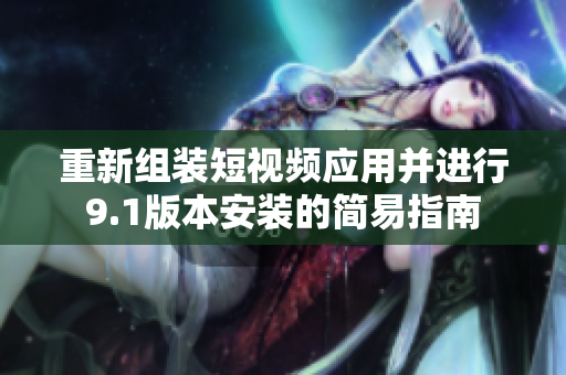 重新组装短视频应用并进行9.1版本安装的简易指南