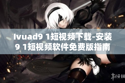 Ivuad9 1短视频下载-安装9 1短视频软件免费版指南