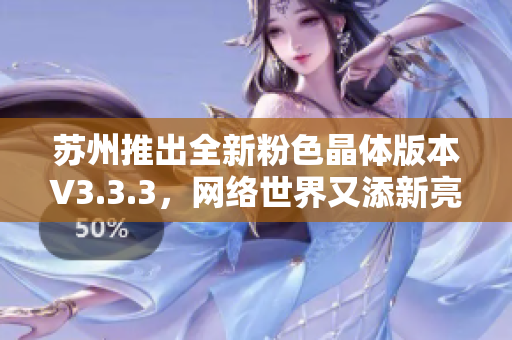 苏州推出全新粉色晶体版本V3.3.3，网络世界又添新亮点