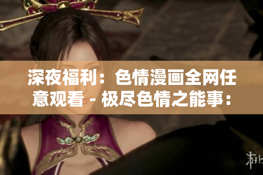 深夜福利：色情漫画全网任意观看 - 极尽色情之能事：畅享全网淫秽漫画