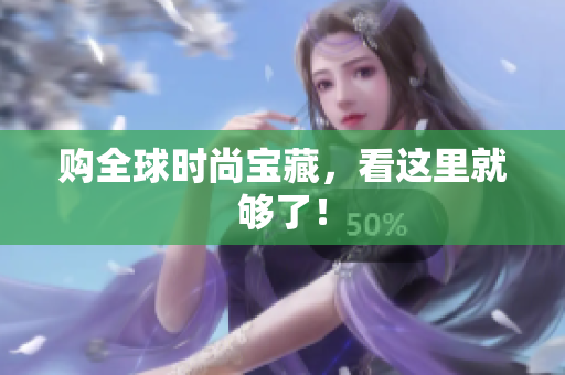 购全球时尚宝藏，看这里就够了！